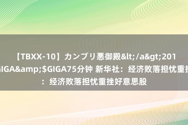 【TBXX-10】カンブリ悪御殿</a>2014-04-25GIGA&$GIGA75分钟 新华社：经济败落担忧重挫好意思股