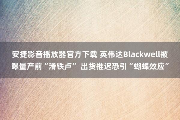 安捷影音播放器官方下载 英伟达Blackwell被曝量产前“滑铁卢” 出货推迟恐引“蝴蝶效应”