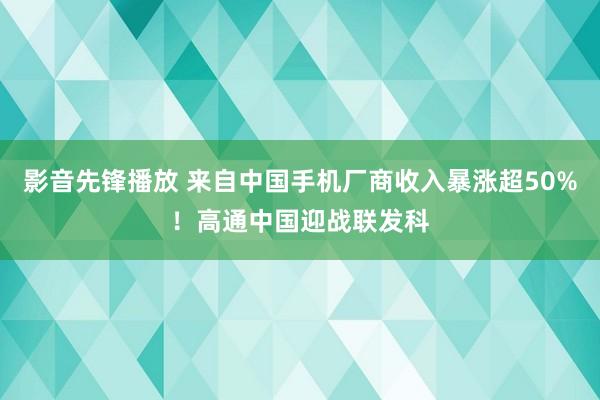 影音先锋播放 来自中国手机厂商收入暴涨超50%！高通中国迎战联发科