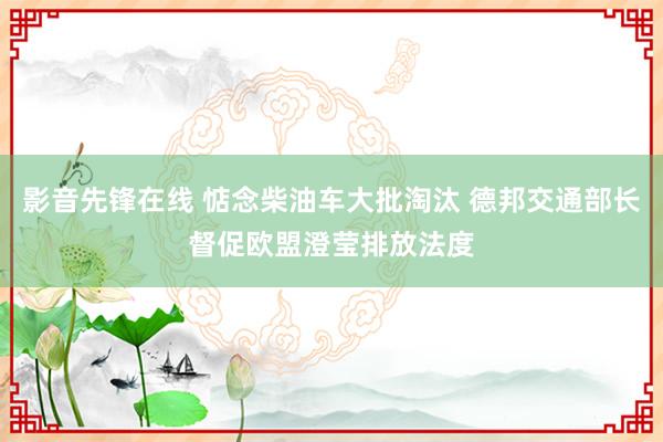 影音先锋在线 惦念柴油车大批淘汰 德邦交通部长督促欧盟澄莹排放法度