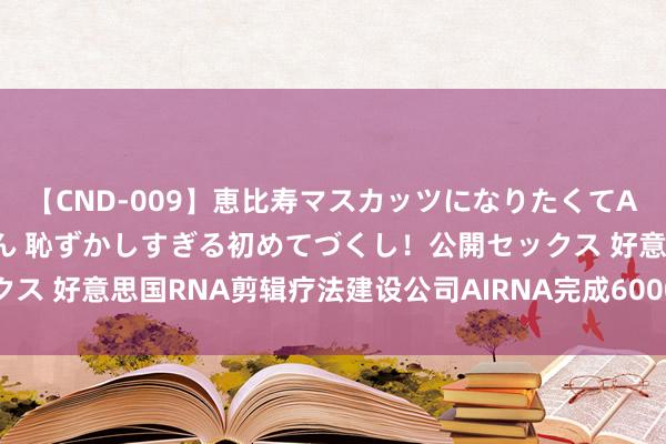 【CND-009】恵比寿マスカッツになりたくてAVデビューしたあみちゃん 恥ずかしすぎる初めてづくし！公開セックス 好意思国RNA剪辑疗法建设公司AIRNA完成6000万好意思元融资