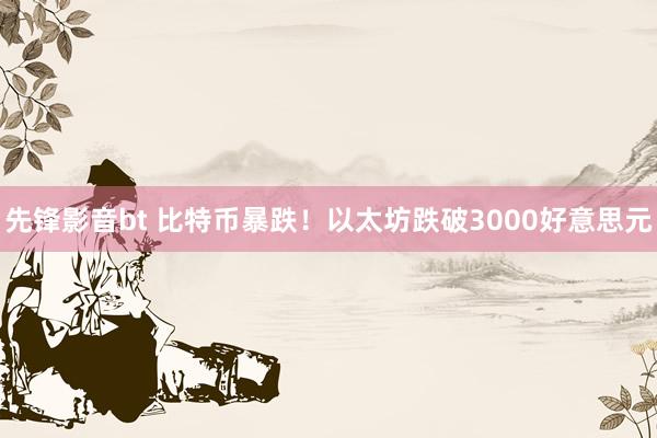 先锋影音bt 比特币暴跌！以太坊跌破3000好意思元