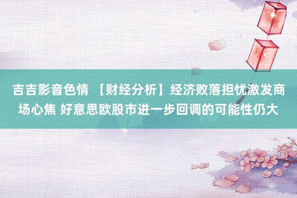 吉吉影音色情 【财经分析】经济败落担忧激发商场心焦 好意思欧股市进一步回调的可能性仍大