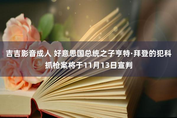 吉吉影音成人 好意思国总统之子亨特·拜登的犯科抓枪案将于11月13日宣判