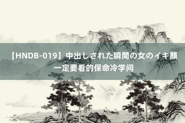 【HNDB-019】中出しされた瞬間の女のイキ顔 一定要看的保命冷学问