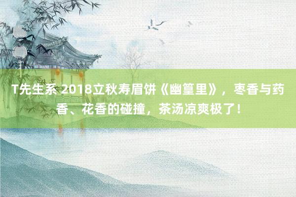 T先生系 2018立秋寿眉饼《幽篁里》，枣香与药香、花香的碰撞，茶汤凉爽极了！