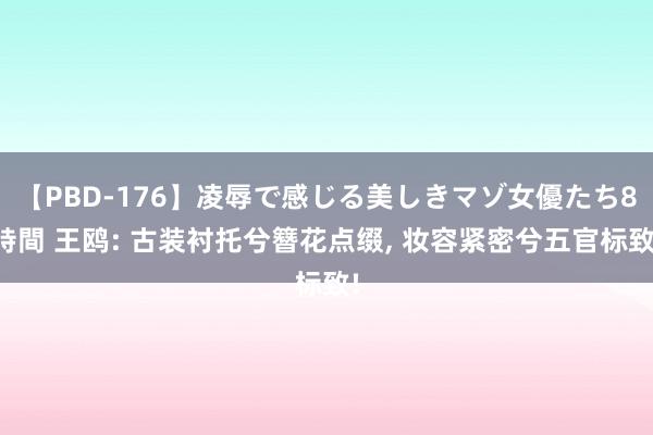 【PBD-176】凌辱で感じる美しきマゾ女優たち8時間 王鸥: 古装衬托兮簪花点缀, 妆容紧密兮五官标致!