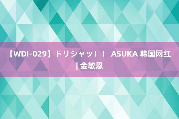 【WDI-029】ドリシャッ！！ ASUKA 韩国网红 | 金敏恩