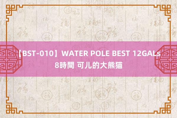 【BST-010】WATER POLE BEST 12GALs 8時間 可儿的大熊猫