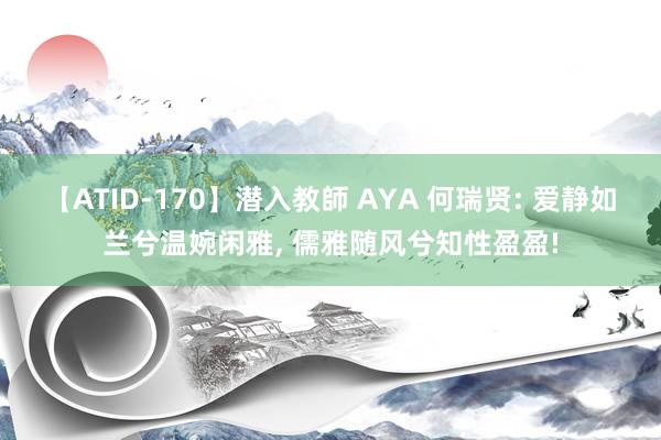 【ATID-170】潜入教師 AYA 何瑞贤: 爱静如兰兮温婉闲雅, 儒雅随风兮知性盈盈!