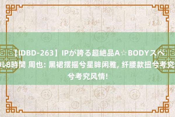 【IDBD-263】IPが誇る超絶品A☆BODYスペシャル8時間 周也: 黑裙摆摇兮星眸闲雅, 纤腰款扭兮考究风情!