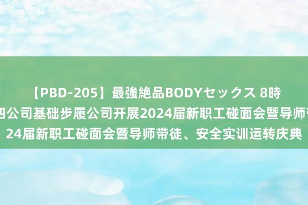 【PBD-205】最強絶品BODYセックス 8時間スペシャル 中建八局四公司基础步履公司开展2024届新职工碰面会暨导师带徒、安全实训运转庆典