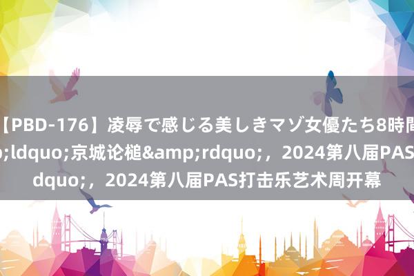 【PBD-176】凌辱で感じる美しきマゾ女優たち8時間 中外演奏家&ldquo;京城论槌&rdquo;，2024第八届PAS打击乐艺术周开幕