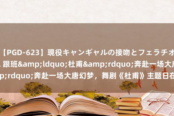 【PGD-623】現役キャンギャルの接吻とフェラチオとセックス ASUKA 跟班&ldquo;杜甫&rdquo;奔赴一场大唐幻梦，舞剧《杜甫》主题日在宁举行