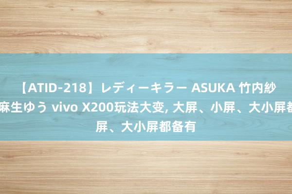 【ATID-218】レディーキラー ASUKA 竹内紗里奈 麻生ゆう vivo X200玩法大变, 大屏、小屏、大小屏都备有