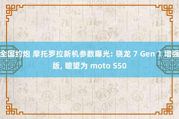 全国约炮 摩托罗拉新机参数曝光: 骁龙 7 Gen 1 增强版, 瞻望为 moto S50