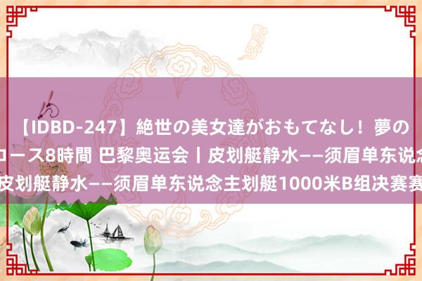 【IDBD-247】絶世の美女達がおもてなし！夢の桃源郷 IP風俗街 VIPコース8時間 巴黎奥运会丨皮划艇静水——须眉单东说念主划艇1000米B组决赛赛况