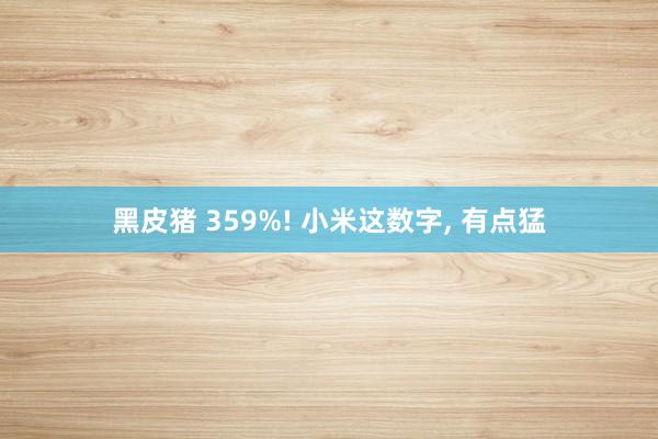 黑皮猪 359%! 小米这数字, 有点猛