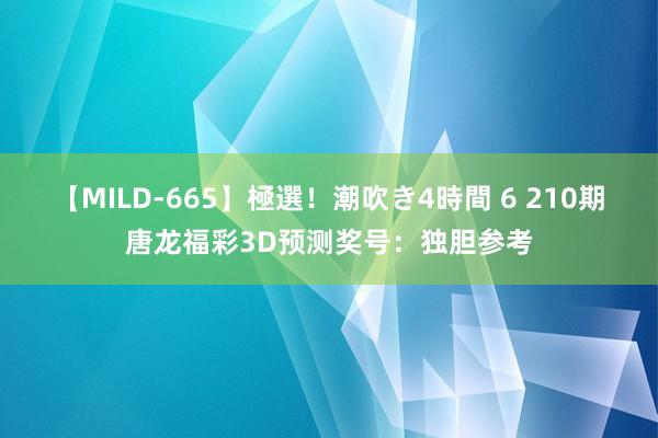 【MILD-665】極選！潮吹き4時間 6 210期唐龙福彩3D预测奖号：独胆参考