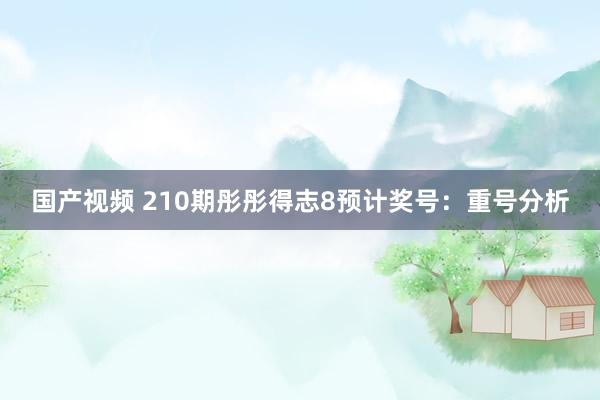 国产视频 210期彤彤得志8预计奖号：重号分析