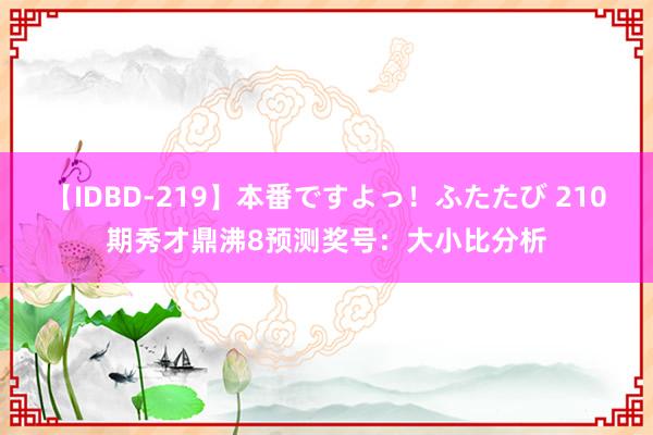 【IDBD-219】本番ですよっ！ふたたび 210期秀才鼎沸8预测奖号：大小比分析