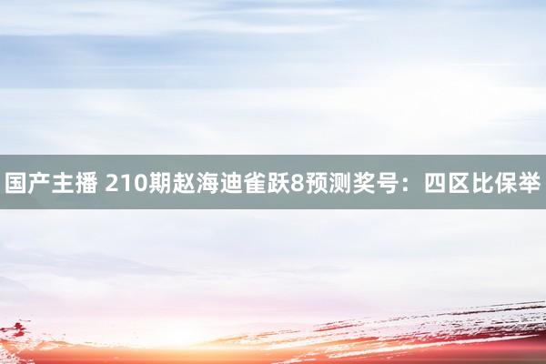 国产主播 210期赵海迪雀跃8预测奖号：四区比保举