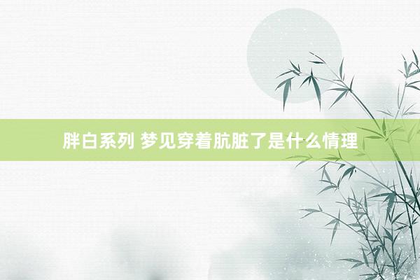 胖白系列 梦见穿着肮脏了是什么情理