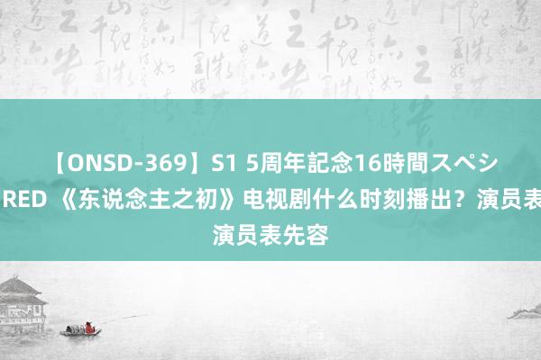 【ONSD-369】S1 5周年記念16時間スペシャル RED 《东说念主之初》电视剧什么时刻播出？演员表先容