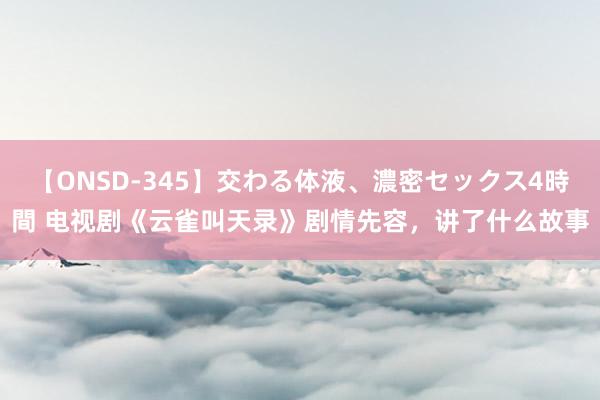 【ONSD-345】交わる体液、濃密セックス4時間 电视剧《云雀叫天录》剧情先容，讲了什么故事