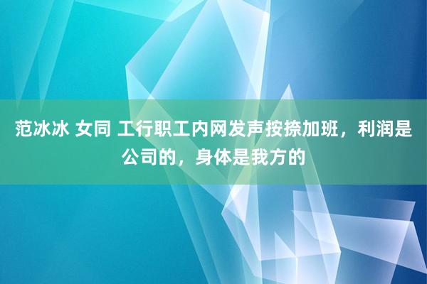 范冰冰 女同 工行职工内网发声按捺加班，利润是公司的，身体是我方的