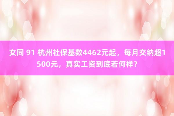 女同 91 杭州社保基数4462元起，每月交纳超1500元，真实工资到底若何样？