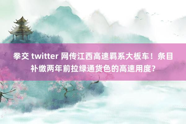 拳交 twitter 网传江西高速羁系大板车！条目补缴两年前拉绿通货色的高速用度？