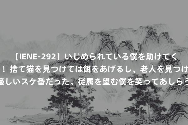 【IENE-292】いじめられている僕を助けてくれたのは まさかのスケ番！！捨て猫を見つけては餌をあげるし、老人を見つけては席を譲るうわさ通りの優しいスケ番だった。従属を望む僕を笑ってあしらうも、徐々にサディスティックな衝動が芽生え始めた高3の彼女</a>2013-07-18アイエナジー&$IE NERGY！117分钟 圣洁三步教你如何领取优惠！