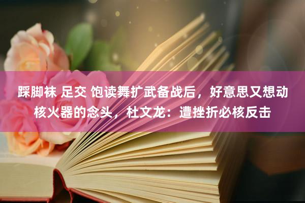 踩脚袜 足交 饱读舞扩武备战后，好意思又想动核火器的念头，杜文龙：遭挫折必核反击