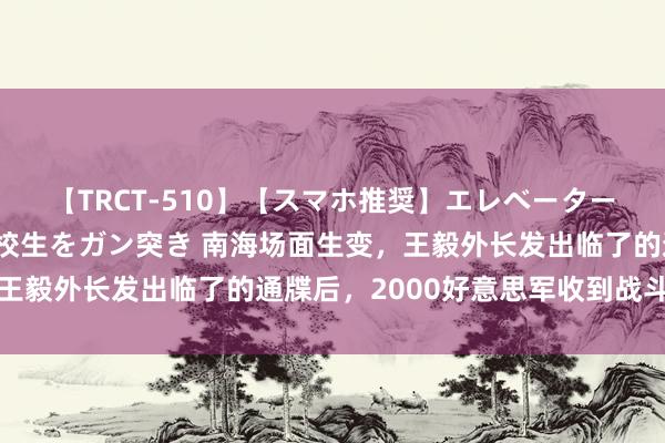 【TRCT-510】【スマホ推奨】エレベーターに挟まれたデカ尻女子校生をガン突き 南海场面生变，王毅外长发出临了的通牒后，2000好意思军收到战斗教导