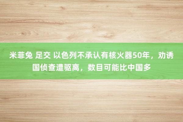 米菲兔 足交 以色列不承认有核火器50年，劝诱国侦查遭驱离，数目可能比中国多