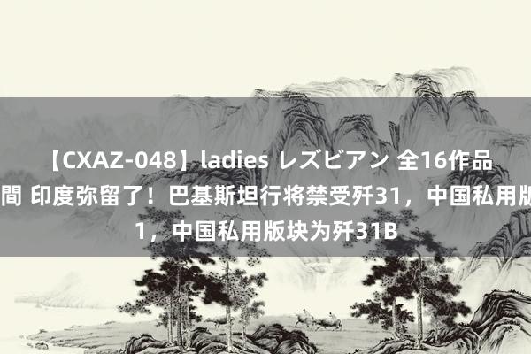 【CXAZ-048】ladies レズビアン 全16作品 PartIV 4時間 印度弥留了！巴基斯坦行将禁受歼31，中国私用版块为歼31B