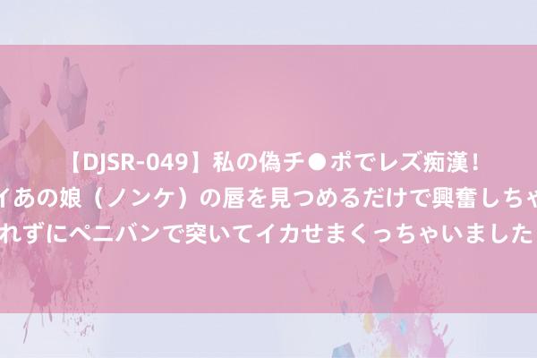 【DJSR-049】私の偽チ●ポでレズ痴漢！職場で見かけたカワイイあの娘（ノンケ）の唇を見つめるだけで興奮しちゃう私は欲求を抑えられずにペニバンで突いてイカせまくっちゃいました！ 好意思国碰见台湾改日：摆脱军收台省略能无需开火