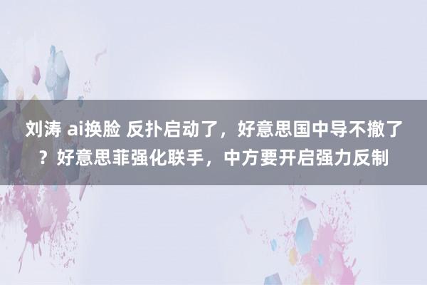 刘涛 ai换脸 反扑启动了，好意思国中导不撤了？好意思菲强化联手，中方要开启强力反制