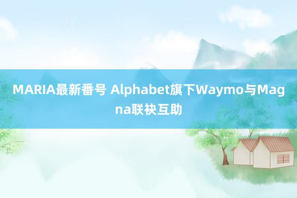 MARIA最新番号 Alphabet旗下Waymo与Magna联袂互助