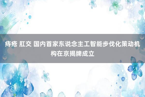 痔疮 肛交 国内首家东说念主工智能步伐化策动机构在京揭牌成立