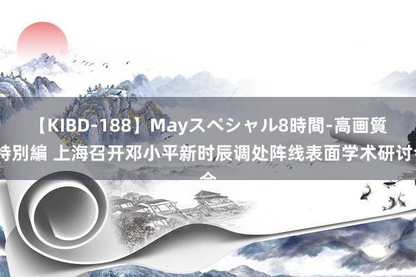 【KIBD-188】Mayスペシャル8時間-高画質-特別編 上海召开邓小平新时辰调处阵线表面学术研讨会