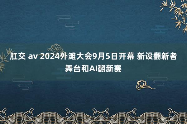 肛交 av 2024外滩大会9月5日开幕 新设翻新者舞台和AI翻新赛