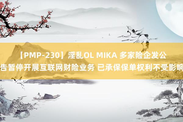 【PMP-230】淫乱OL MIKA 多家险企发公告暂停开展互联网财险业务 已承保保单权利不受影响