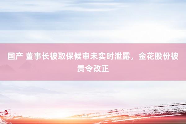 国产 董事长被取保候审未实时泄露，金花股份被责令改正