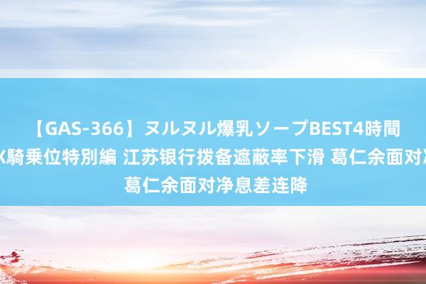 【GAS-366】ヌルヌル爆乳ソープBEST4時間 マットSEX騎乗位特別編 江苏银行拨备遮蔽率下滑 葛仁余面对净息差连降