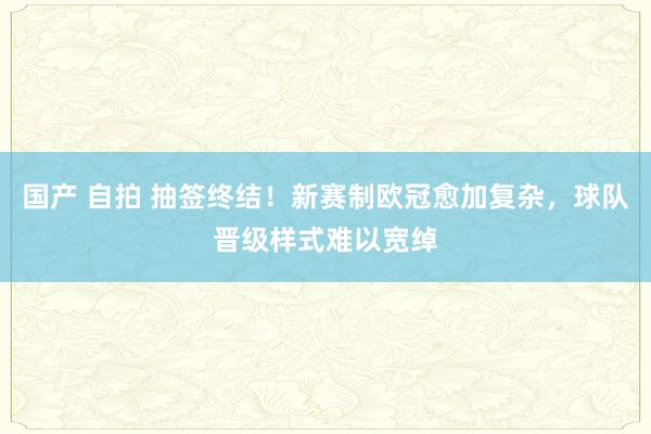 国产 自拍 抽签终结！新赛制欧冠愈加复杂，球队晋级样式难以宽绰