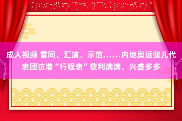 成人视频 雷同、汇演、示范……内地奥运健儿代表团访港“行程表”获利满满、兴盛多多