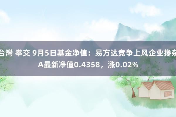 台灣 拳交 9月5日基金净值：易方达竞争上风企业搀杂A最新净值0.4358，涨0.02%