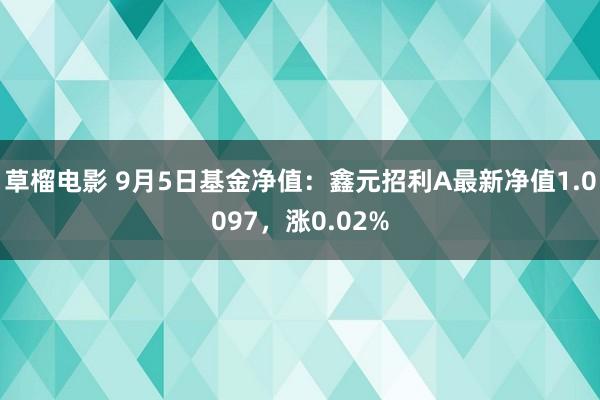 草榴电影 9月5日基金净值：鑫元招利A最新净值1.0097，涨0.02%